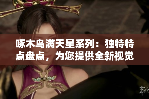 啄木鸟满天星系列：独特特点盘点，为您提供全新视觉体验