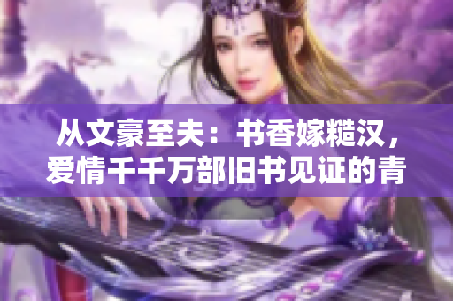 从文豪至夫：书香嫁糙汉，爱情千千万部旧书见证的青春