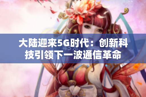 大陆迎来5G时代：创新科技引领下一波通信革命