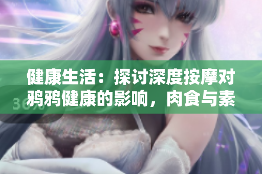 健康生活：探讨深度按摩对鸦鸦健康的影响，肉食与素食之间的抉择