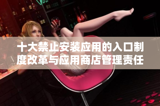 十大禁止安装应用的入口制度改革与应用商店管理责任的探讨