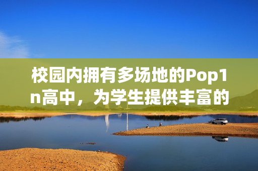 校园内拥有多场地的Pop1n高中，为学生提供丰富的文体活动空间