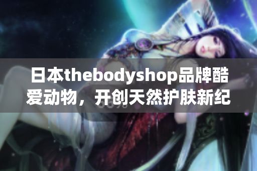 日本thebodyshop品牌酷爱动物，开创天然护肤新纪元