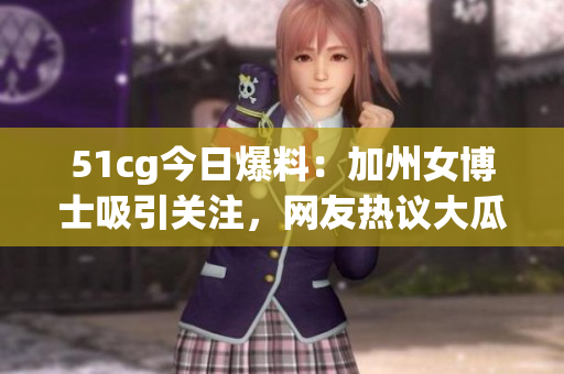 51cg今日爆料：加州女博士吸引关注，网友热议大瓜