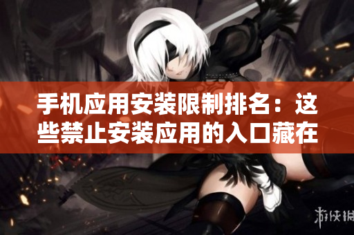 手机应用安装限制排名：这些禁止安装应用的入口藏在何方？
