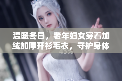 温暖冬日，老年妇女穿着加绒加厚开衫毛衣，守护身体健康