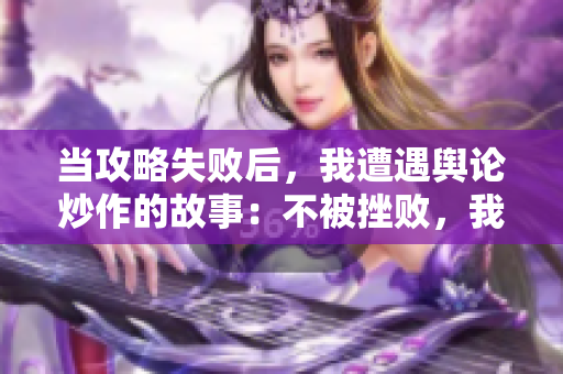 当攻略失败后，我遭遇舆论炒作的故事：不被挫败，我如何东山再起？