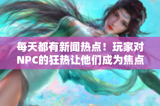 每天都有新闻热点！玩家对NPC的狂热让他们成为焦点