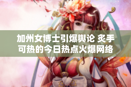 加州女博士引爆舆论 炙手可热的今日热点火爆网络