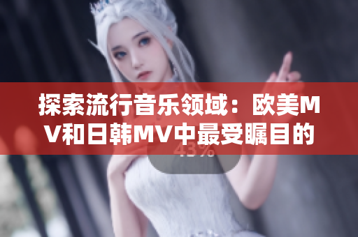 探索流行音乐领域：欧美MV和日韩MV中最受瞩目的一句引人入胜