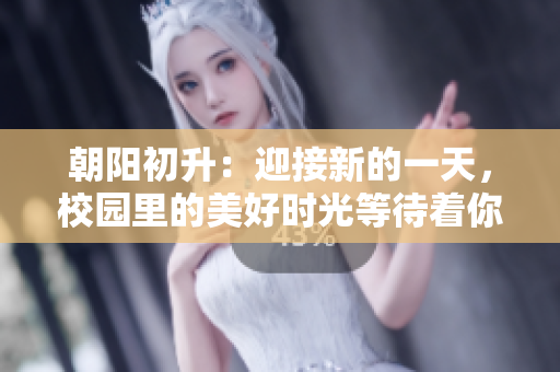 朝阳初升：迎接新的一天，校园里的美好时光等待着你 
