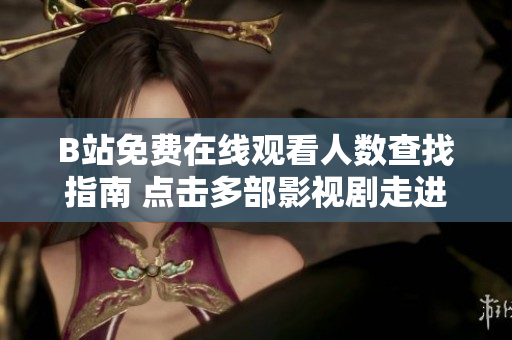 B站免费在线观看人数查找指南 点击多部影视剧走进内容世界
