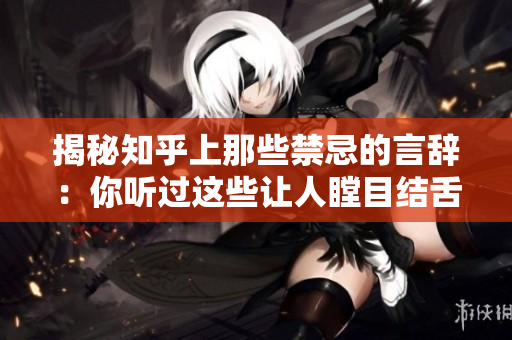 揭秘知乎上那些禁忌的言辞：你听过这些让人瞠目结舌的言论吗？