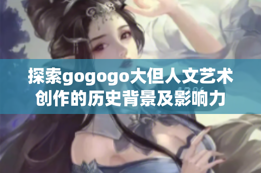 探索gogogo大但人文艺术创作的历史背景及影响力