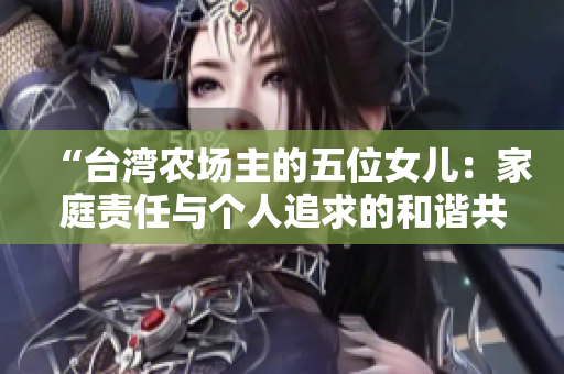 “台湾农场主的五位女儿：家庭责任与个人追求的和谐共存”