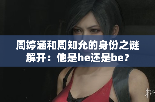周婷涵和周知允的身份之谜解开：他是he还是be？