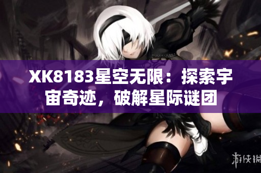 XK8183星空无限：探索宇宙奇迹，破解星际谜团