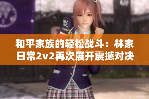 和平家族的轻松战斗：林家日常2v2再次展开震撼对决！