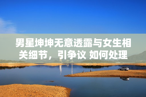 男星坤坤无意透露与女生相关细节，引争议 如何处理？