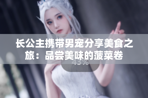 长公主携带男宠分享美食之旅：品尝美味的菠菜卷