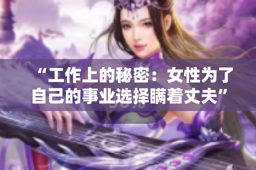 “工作上的秘密：女性为了自己的事业选择瞒着丈夫”的心理剧情 