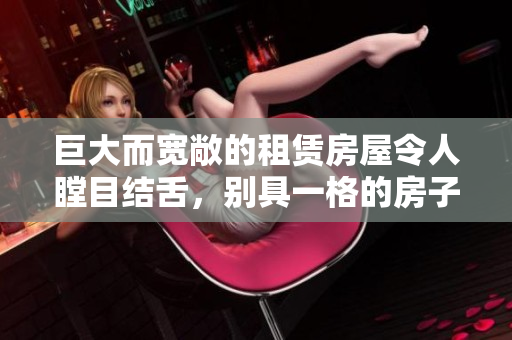 巨大而宽敞的租赁房屋令人瞠目结舌，别具一格的房子魅力无限