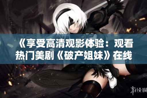 《享受高清观影体验：观看热门美剧《破产姐妹》在线全集》
