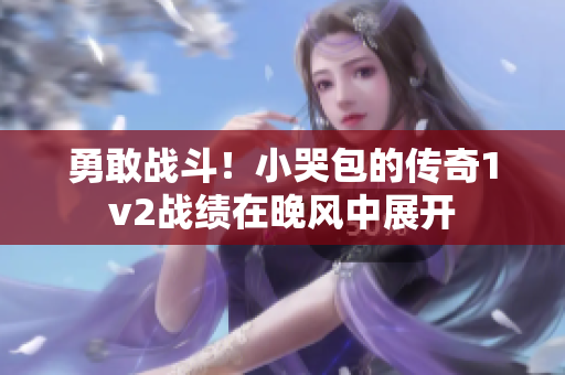 勇敢战斗！小哭包的传奇1v2战绩在晚风中展开