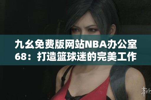 九幺免费版网站NBA办公室68：打造篮球迷的完美工作空间