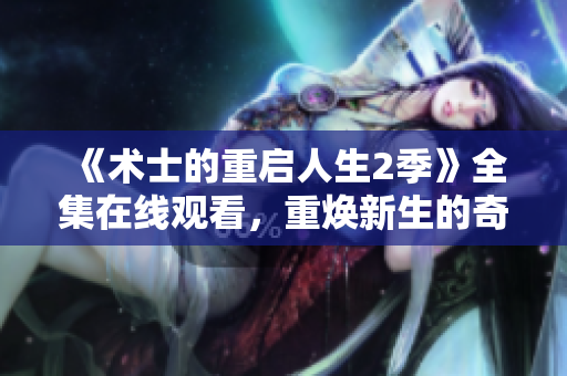 《术士的重启人生2季》全集在线观看，重焕新生的奇幻冒险继续