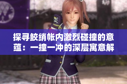 探寻鲛绡帐内激烈碰撞的意蕴：一撞一冲的深层寓意解读