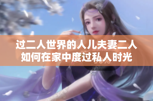 过二人世界的人儿夫妻二人如何在家中度过私人时光