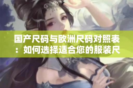 国产尺码与欧洲尺码对照表：如何选择适合您的服装尺码