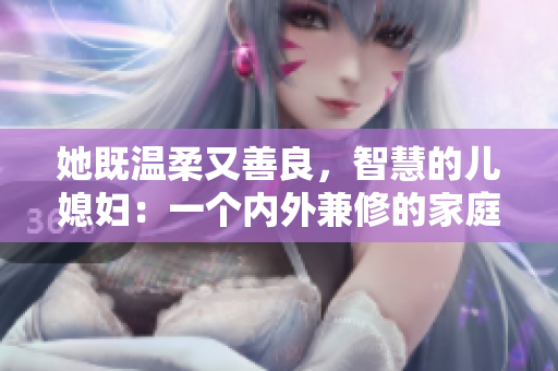 她既温柔又善良，智慧的儿媳妇：一个内外兼修的家庭支持者