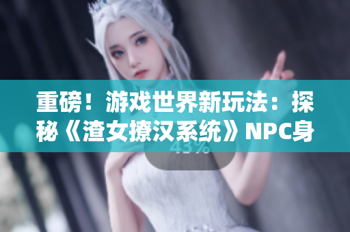 重磅！游戏世界新玩法：探秘《渣女撩汉系统》NPC身世与心路