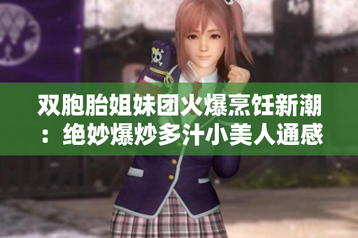 双胞胎姐妹团火爆烹饪新潮：绝妙爆炒多汁小美人通感
