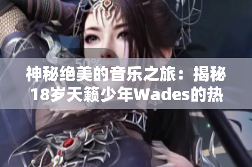 神秘绝美的音乐之旅：揭秘18岁天籁少年Wades的热门歌曲