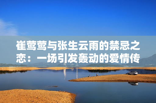 崔莺莺与张生云雨的禁忌之恋：一场引发轰动的爱情传奇