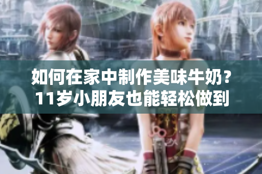 如何在家中制作美味牛奶？11岁小朋友也能轻松做到