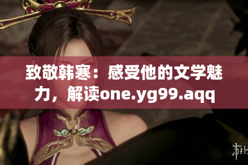 致敬韩寒：感受他的文学魅力，解读one.yg99.aqq
