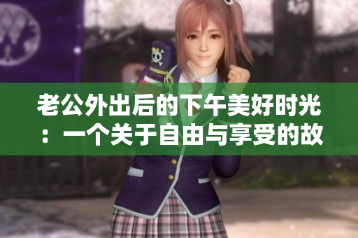 老公外出后的下午美好时光：一个关于自由与享受的故事