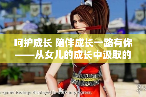 呵护成长 陪伴成长一路有你——从女儿的成长中汲取的母亲的感悟