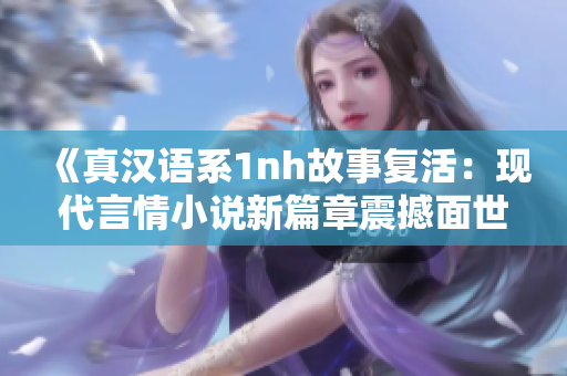 《真汉语系1nh故事复活：现代言情小说新篇章震撼面世》