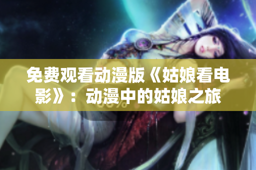 免费观看动漫版《姑娘看电影》：动漫中的姑娘之旅