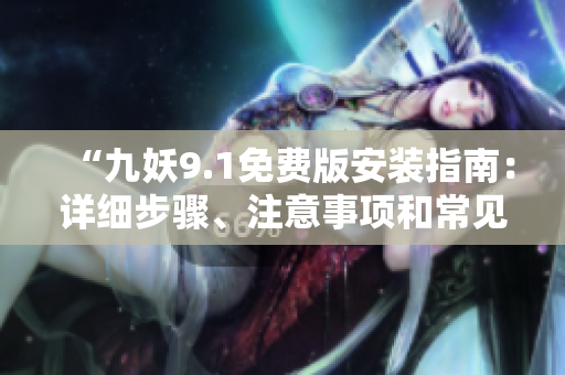 “九妖9.1免费版安装指南：详细步骤、注意事项和常见问题解决”