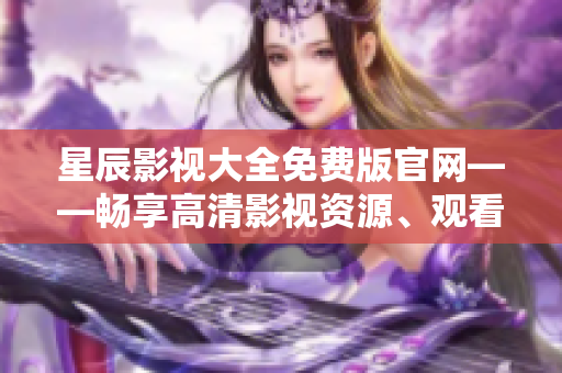 星辰影视大全免费版官网——畅享高清影视资源、观看最新热播剧集!