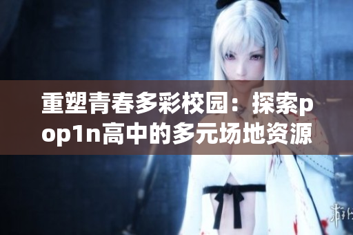 重塑青春多彩校园：探索pop1n高中的多元场地资源
