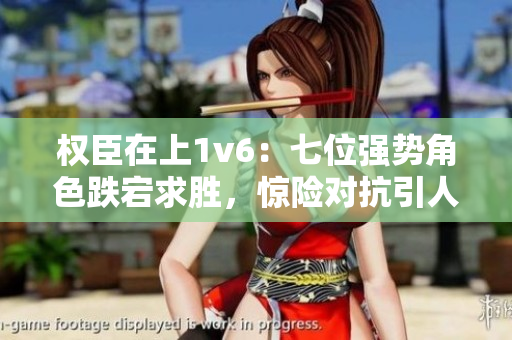 权臣在上1v6：七位强势角色跌宕求胜，惊险对抗引人入胜
