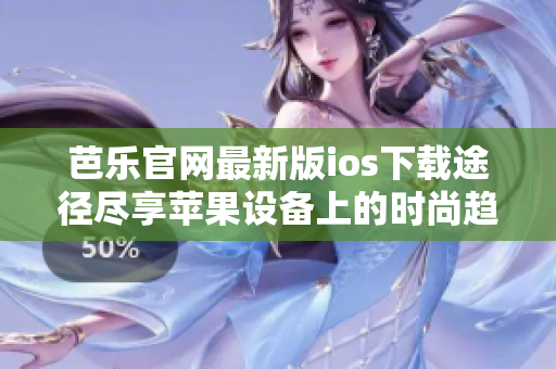 芭乐官网最新版ios下载途径尽享苹果设备上的时尚趋势