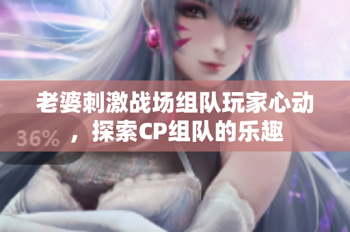 老婆刺激战场组队玩家心动，探索CP组队的乐趣
